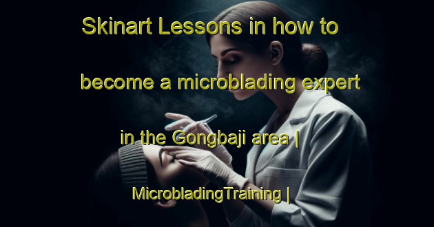Skinart Lessons in how to become a microblading expert in the Gongbaji area | MicrobladingTraining | MicrobladingClasses | SkinartTraining-China